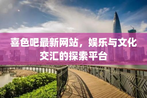 喜色吧最新网站，娱乐与文化交汇的探索平台
