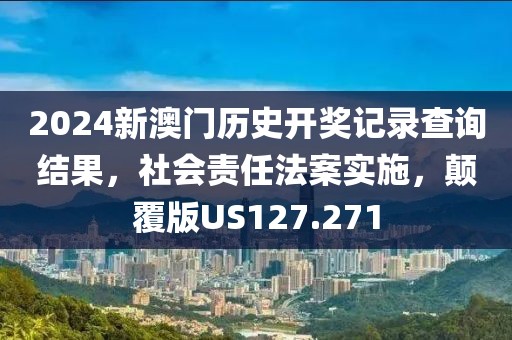 2024新澳门历史开奖记录查询结果，社会责任法案实施，颠覆版US127.271