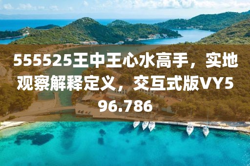 555525王中王心水高手，实地观察解释定义，交互式版VY596.786