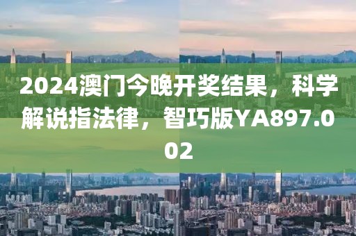 2024澳门今晚开奖结果，科学解说指法律，智巧版YA897.002