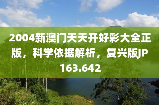 2004新澳门天天开好彩大全正版，科学依据解析，复兴版JP163.642