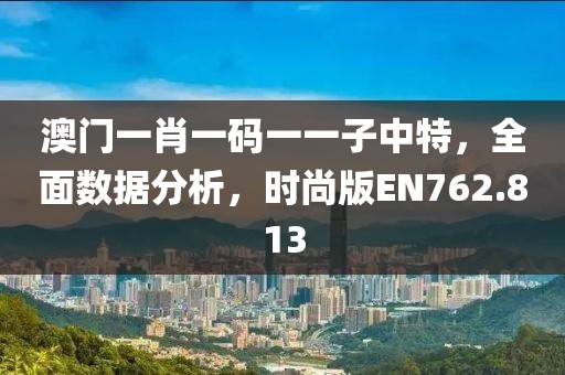 澳门一肖一码一一子中特，全面数据分析，时尚版EN762.813