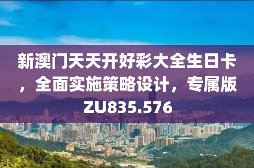 新澳门天天开好彩大全生日卡，全面实施策略设计，专属版ZU835.576