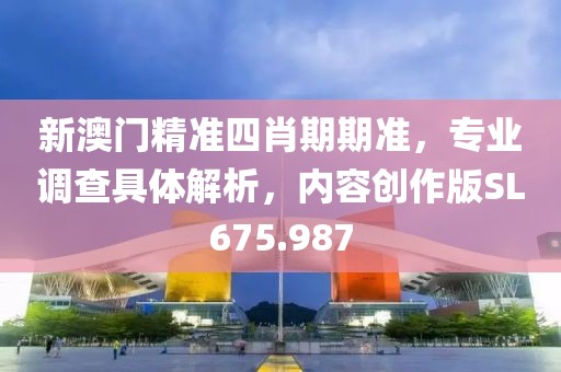 新澳门精准四肖期期准，专业调查具体解析，内容创作版SL675.987