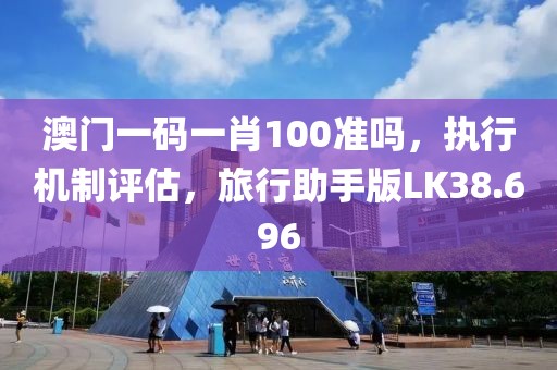 澳门一码一肖100准吗，执行机制评估，旅行助手版LK38.696
