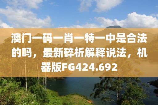 澳门一码一肖一特一中是合法的吗，最新碎析解释说法，机器版FG424.692