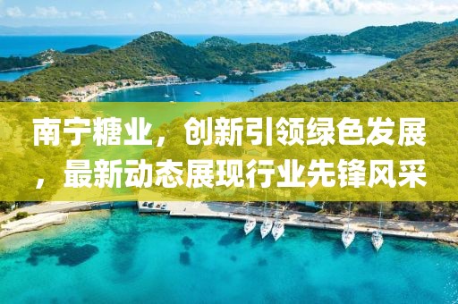 南宁糖业，创新引领绿色发展，最新动态展现行业先锋风采