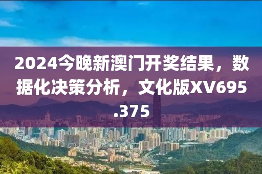 2024今晚新澳门开奖结果，数据化决策分析，文化版XV695.375