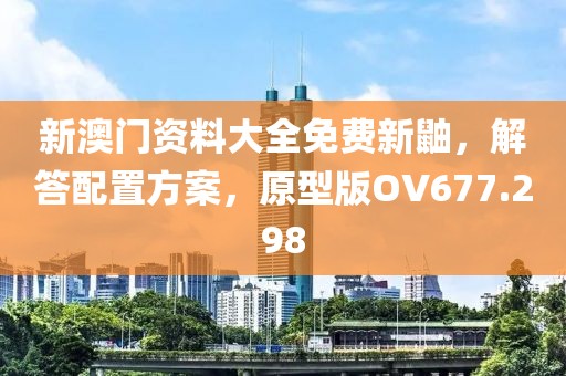 新澳门资料大全免费新鼬，解答配置方案，原型版OV677.298