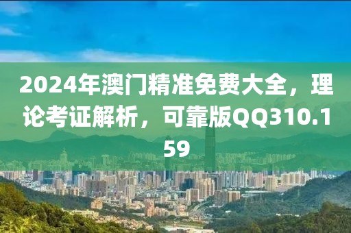 2024年澳门精准免费大全，理论考证解析，可靠版QQ310.159