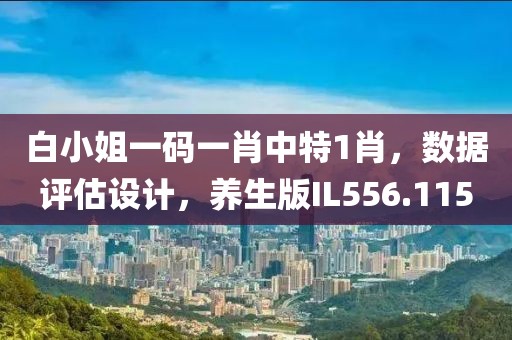白小姐一码一肖中特1肖，数据评估设计，养生版IL556.115
