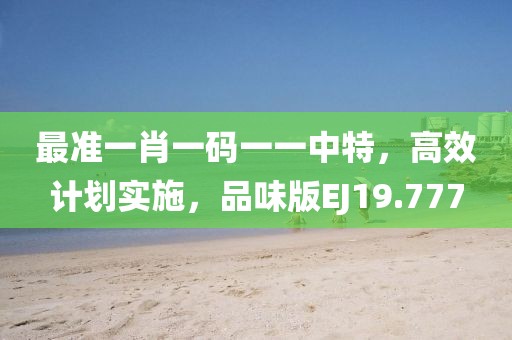 最准一肖一码一一中特，高效计划实施，品味版EJ19.777