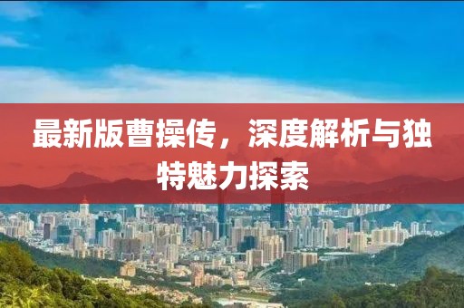 最新版曹操传，深度解析与独特魅力探索