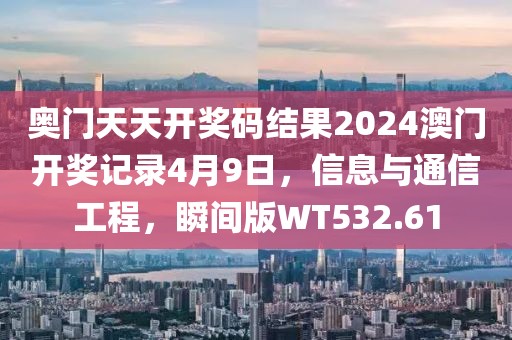 奥门天天开奖码结果2024澳门开奖记录4月9日，信息与通信工程，瞬间版WT532.61