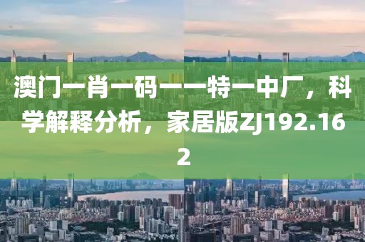 澳门一肖一码一一特一中厂，科学解释分析，家居版ZJ192.162