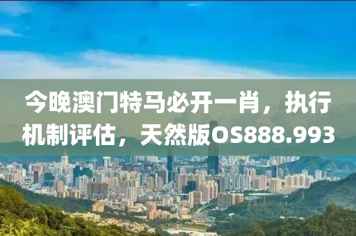 今晚澳门特马必开一肖，执行机制评估，天然版OS888.993