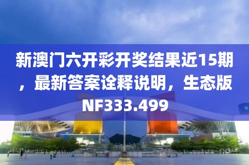 新澳门六开彩开奖结果近15期，最新答案诠释说明，生态版NF333.499