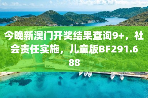 今晚新澳门开奖结果查询9+，社会责任实施，儿童版BF291.688