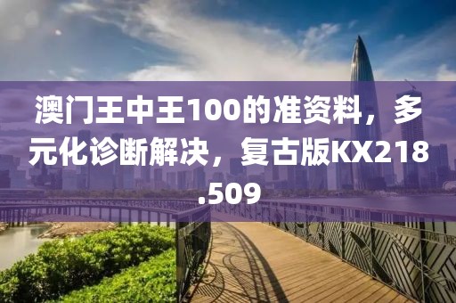 澳门王中王100的准资料，多元化诊断解决，复古版KX218.509