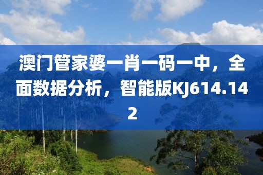 澳门管家婆一肖一码一中，全面数据分析，智能版KJ614.142