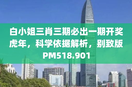 白小姐三肖三期必出一期开奖虎年，科学依据解析，别致版PM518.901