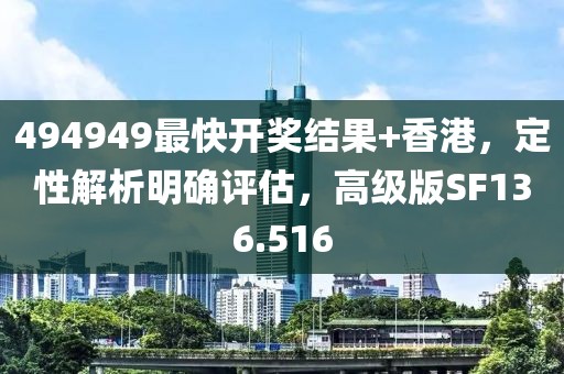 494949最快开奖结果+香港，定性解析明确评估，高级版SF136.516