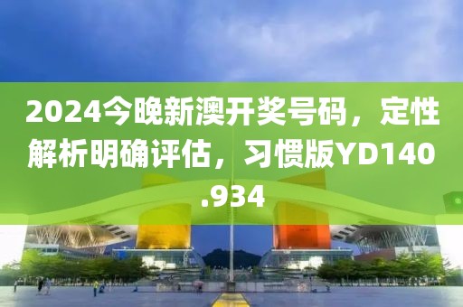 2024今晚新澳开奖号码，定性解析明确评估，习惯版YD140.934