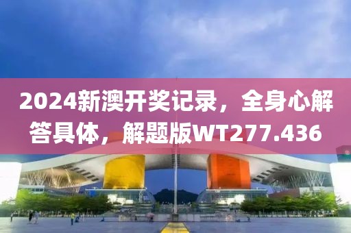 2024新澳开奖记录，全身心解答具体，解题版WT277.436