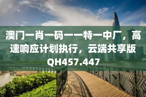 澳门一肖一码一一特一中厂，高速响应计划执行，云端共享版QH457.447