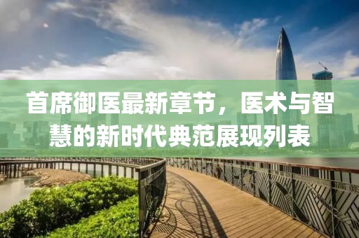 首席御医最新章节，医术与智慧的新时代典范展现列表