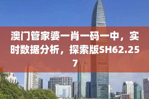 澳门管家婆一肖一码一中，实时数据分析，探索版SH62.257