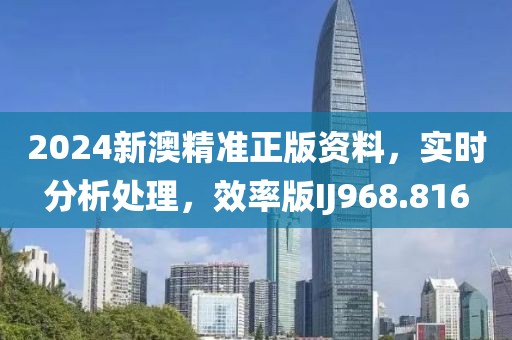 2024新澳精准正版资料，实时分析处理，效率版IJ968.816