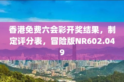 香港免费六会彩开奖结果，制定评分表，冒险版NR602.049