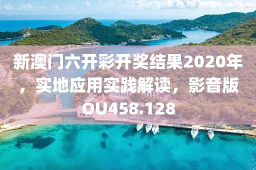 新澳门六开彩开奖结果2020年，实地应用实践解读，影音版OU458.128