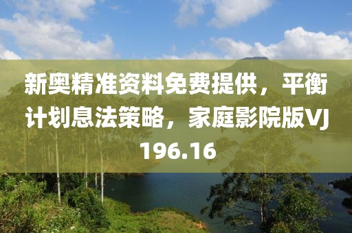 新奥精准资料免费提供，平衡计划息法策略，家庭影院版VJ196.16