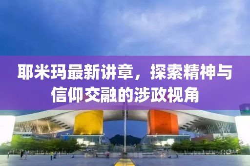 耶米玛最新讲章，探索精神与信仰交融的涉政视角