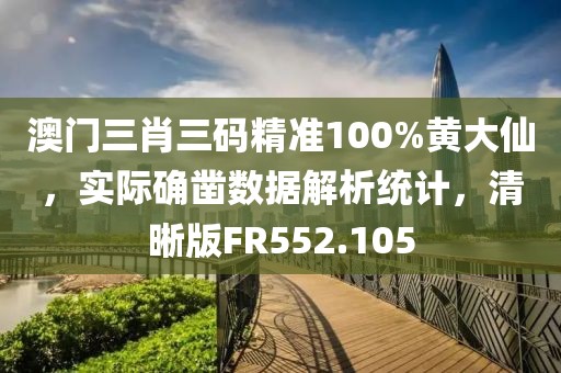 澳门三肖三码精准100%黄大仙，实际确凿数据解析统计，清晰版FR552.105