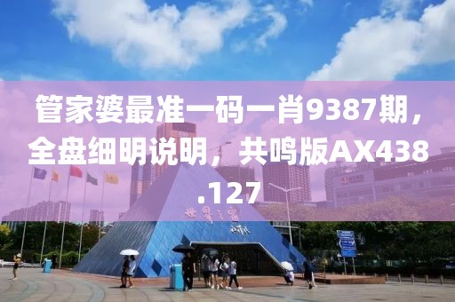 管家婆最准一码一肖9387期，全盘细明说明，共鸣版AX438.127