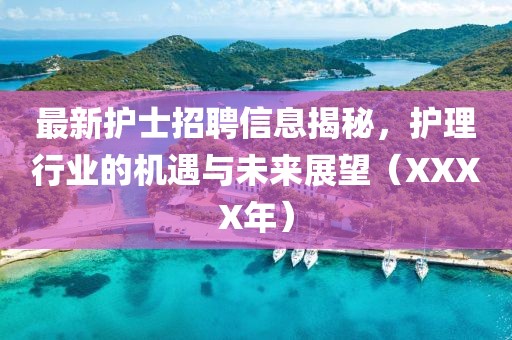 最新护士招聘信息揭秘，护理行业的机遇与未来展望（XXXX年）