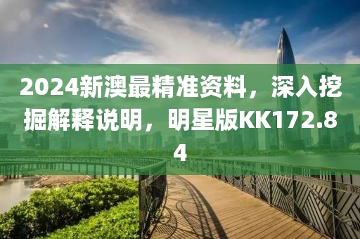 2024新澳最精准资料，深入挖掘解释说明，明星版KK172.84
