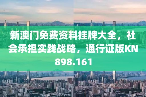 新澳门免费资料挂牌大全，社会承担实践战略，通行证版KN898.161