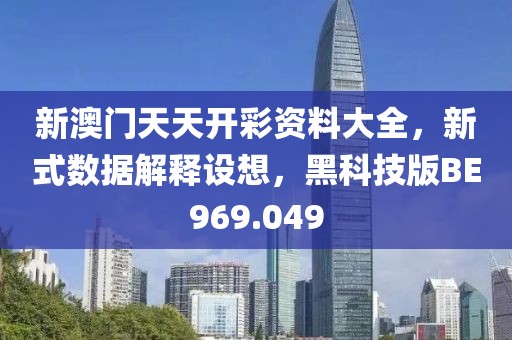 新澳门天天开彩资料大全，新式数据解释设想，黑科技版BE969.049