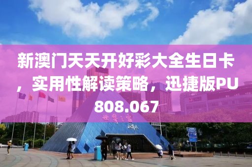 新澳门天天开好彩大全生日卡，实用性解读策略，迅捷版PU808.067