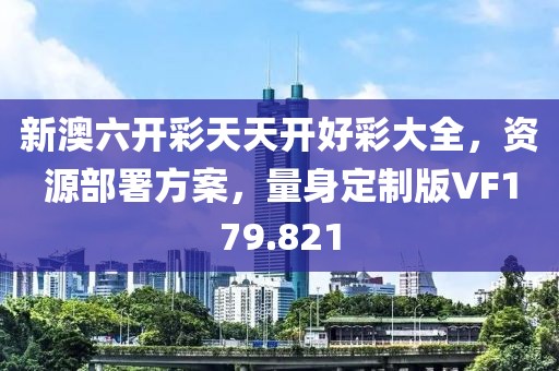 新澳六开彩天天开好彩大全，资源部署方案，量身定制版VF179.821
