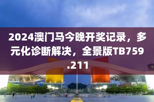 2024澳门马今晚开奖记录，多元化诊断解决，全景版TB759.211