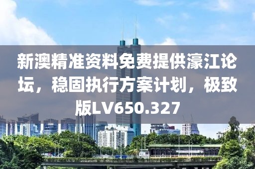 新澳精准资料免费提供濠江论坛，稳固执行方案计划，极致版LV650.327