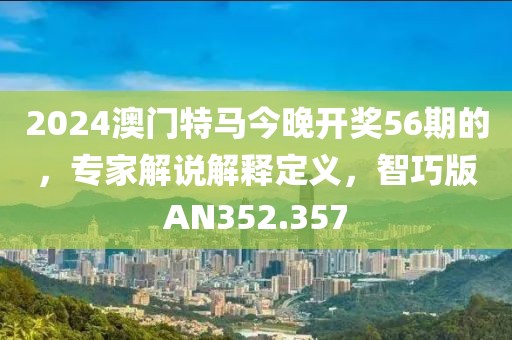 2024澳门特马今晚开奖56期的，专家解说解释定义，智巧版AN352.357