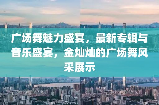 广场舞魅力盛宴，最新专辑与音乐盛宴，金灿灿的广场舞风采展示