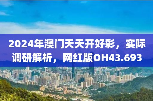 2024年澳门天天开好彩，实际调研解析，网红版OH43.693