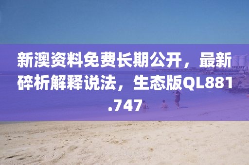 新澳资料免费长期公开，最新碎析解释说法，生态版QL881.747